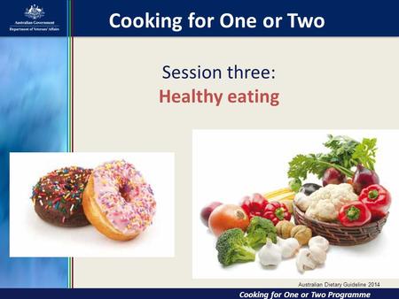 Session three: Healthy eating Cooking for One or Two Cooking for One or Two Cooking for One or Two Programme Australian Dietary Guideline 2014.