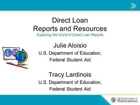 Direct Loan Reports and Resources Exploring the World of Direct Loan Reports Julie Aloisio U.S. Department of Education, Federal Student Aid Tracy Lardinois.