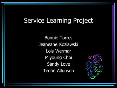 Service Learning Project Bonnie Torres Jeaneane Kozlawski Lois Wermar Miyoung Choi Sandy Love Tegan Atkinson.