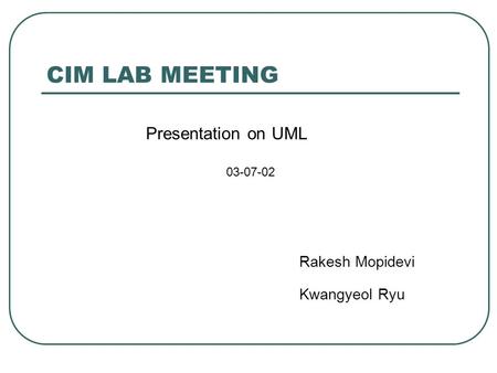 CIM LAB MEETING Presentation on UML 03-07-02 Rakesh Mopidevi Kwangyeol Ryu.