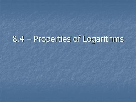 8.4 – Properties of Logarithms. Properties of Logarithms There are four basic properties of logarithms that we will be working with. For every case, the.