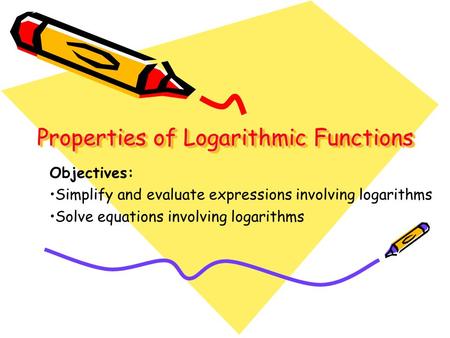 Properties of Logarithmic Functions Properties of Logarithmic Functions Objectives: Simplify and evaluate expressions involving logarithms Solve equations.
