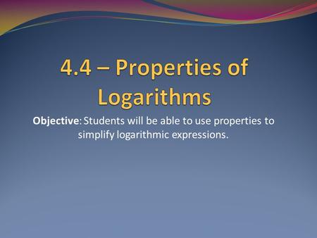Objective: Students will be able to use properties to simplify logarithmic expressions.