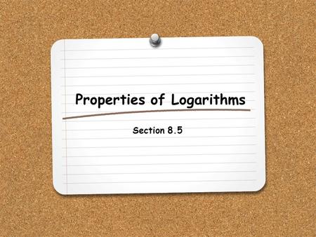Properties of Logarithms Section 8.5. WHAT YOU WILL LEARN: 1.How to use the properties of logarithms to simplify and evaluate expressions.