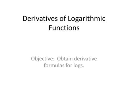 Derivatives of Logarithmic Functions Objective: Obtain derivative formulas for logs.