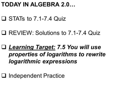 TODAY IN ALGEBRA 2.0…  STATs to 7.1-7.4 Quiz  REVIEW: Solutions to 7.1-7.4 Quiz  Learning Target: 7.5 You will use properties of logarithms to rewrite.