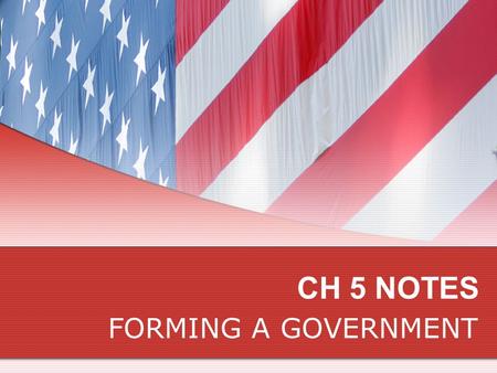 CH 5 NOTES FORMING A GOVERNMENT. Ideas about Government Declaring independence was a bold move Next step was to create new government They would gather.