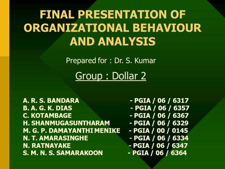 FINAL PRESENTATION OF ORGANIZATIONAL BEHAVIOUR AND ANALYSIS Prepared for : Dr. S. Kumar Group : Dollar 2 A. R. S. BANDARA - PGIA / 06 / 6317 B. A. G. K.