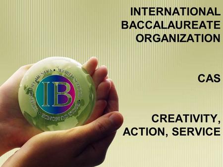 INTERNATIONAL BACCALAUREATE ORGANIZATION CAS CREATIVITY, ACTION, SERVICE.