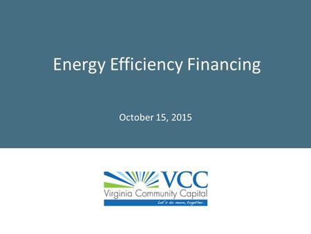Energy Efficiency Financing October 15, 2015. 2 About Virginia Community Capital  Founded in 2006, then Governor Mark Warner privatized $15M state loan.
