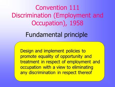 Convention 111 Discrimination (Employment and Occupation), 1958 Fundamental principle Design and implement policies to promote equality of opportunity.