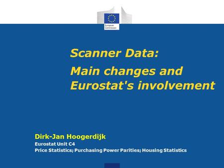 Scanner Data: Main changes and Eurostat's involvement Dirk-Jan Hoogerdijk Eurostat Unit C4 Price Statistics; Purchasing Power Parities; Housing Statistics.