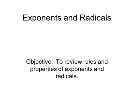 Exponents and Radicals Objective: To review rules and properties of exponents and radicals.
