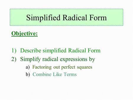 Simplified Radical Form Objective: 1)Describe simplified Radical Form 2)Simplify radical expressions by a) Factoring out perfect squares b) Combine Like.
