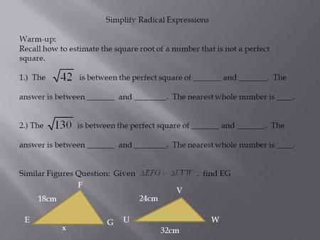 Simplify Radical Expressions Warm-up: Recall how to estimate the square root of a number that is not a perfect square. 1.) The is between the perfect square.