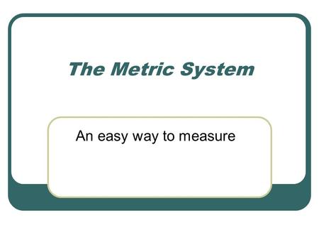 The Metric System An easy way to measure SI System The International System of Units Derived Units Commonly Used in Chemistry Area and Volume: Derived.