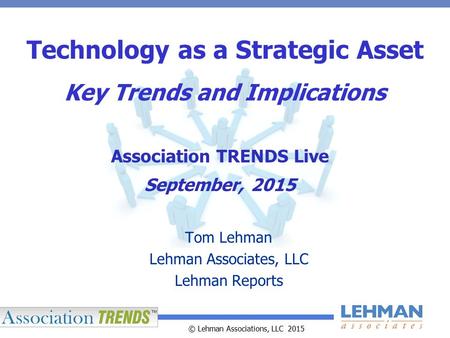© Lehman Associations, LLC 2015 Technology as a Strategic Asset Key Trends and Implications Tom Lehman Lehman Associates, LLC Lehman Reports Association.