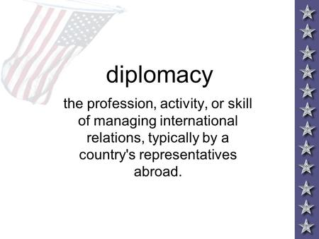 Diplomacy the profession, activity, or skill of managing international relations, typically by a country's representatives abroad.