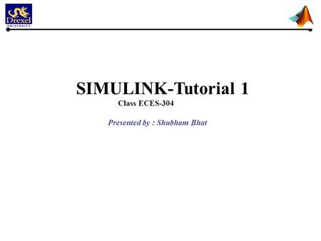 SIMULINK-Tutorial 1 Class ECES-304 Presented by : Shubham Bhat.