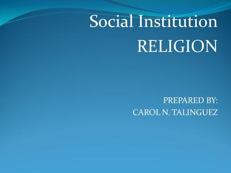 Social Institution RELIGION PREPARED BY: CAROL N. TALINGUEZ