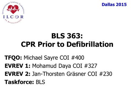 Dallas 2015 TFQO: Michael Sayre COI #400 EVREV 1: Mohamud Daya COI #327 EVREV 2: Jan-Thorsten Gräsner COI #230 Taskforce: BLS BLS 363: CPR Prior to Defibrillation.
