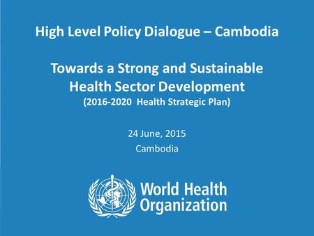 High Level Policy Dialogue – Cambodia Towards a Strong and Sustainable Health Sector Development (2016-2020 Health Strategic Plan) 24 June, 2015 Cambodia.