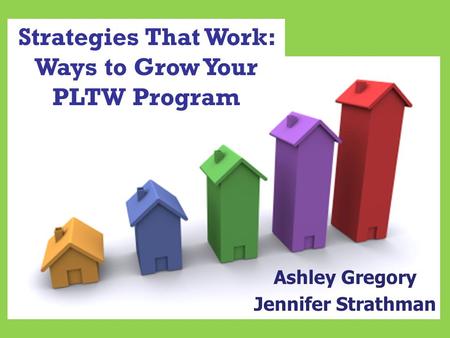 Strategies That Work: Ways to Grow Your PLTW Program Ashley Gregory Jennifer Strathman.