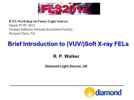 Brief Introduction to (VUV/)Soft X-ray FELs R. P. Walker Diamond Light Source, UK ICFA Workshop on Future Light Sources March 5 th -9 th, 2012 Thomas Jefferson.