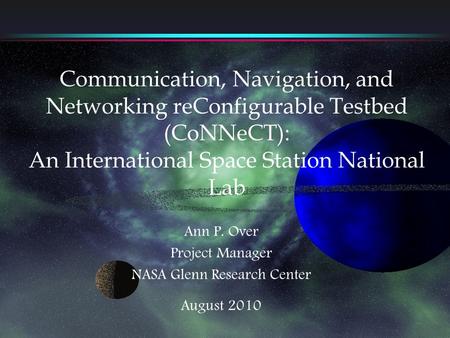 Communication, Navigation, and Networking reConfigurable Testbed (CoNNeCT): An International Space Station National Lab Ann P. Over Project Manager NASA.