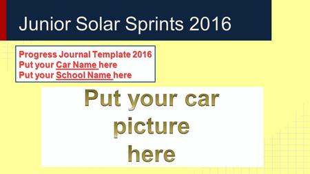 Junior Solar Sprints 2016 Progress Journal Template 2016 Put your Car Name here Put your School Name here.
