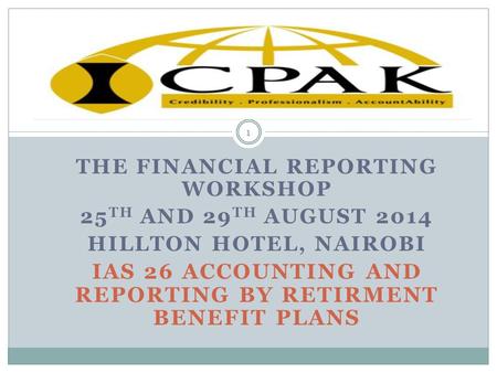 THE FINANCIAL REPORTING WORKSHOP 25 TH AND 29 TH AUGUST 2014 HILLTON HOTEL, NAIROBI IAS 26 ACCOUNTING AND REPORTING BY RETIRMENT BENEFIT PLANS 1.