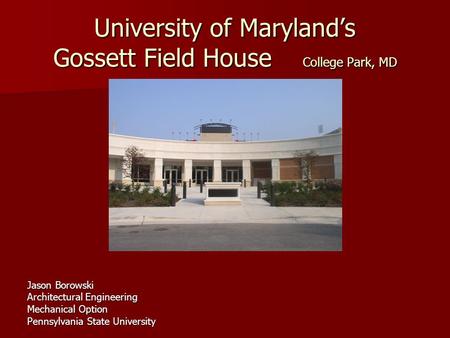 University of Maryland’s Gossett Field House College Park, MD Jason Borowski Architectural Engineering Mechanical Option Pennsylvania State University.