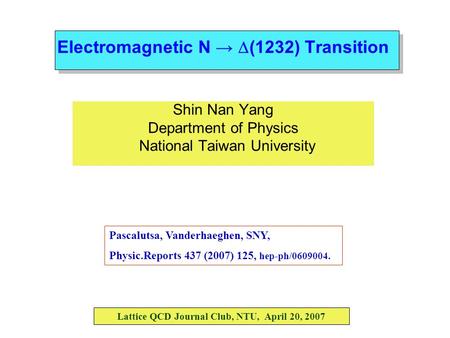 Electromagnetic N →  (1232) Transition Shin Nan Yang Department of Physics National Taiwan University Lattice QCD Journal Club, NTU, April 20, 2007 Pascalutsa,