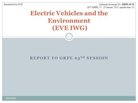 REPORT TO GRPE 65 TH SESSION EVE IWG 1 Electric Vehicles and the Environment (EVE IWG) Informal document No. GRPE-65-31 (65 th GRPE, 15 - 18 January 2012,