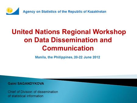 United Nations Regional Workshop on Data Dissemination and Communication Manila, the Philippines, 20-22 June 2012 Gaini SAGANDYKOVA Chief of Division of.