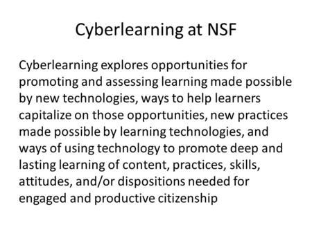Cyberlearning at NSF Cyberlearning explores opportunities for promoting and assessing learning made possible by new technologies, ways to help learners.