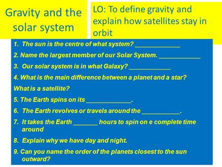 Gravity and the solar system LO: To define gravity and explain how satellites stay in orbit 1.The sun is the centre of what system? _____________ 2. Name.