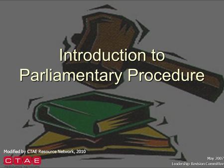 Introduction to Parliamentary Procedure May 2007 Leadership Revision Committee Modified by CTAE Resource Network, 2010.