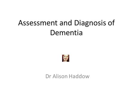 Assessment and Diagnosis of Dementia Dr Alison Haddow.