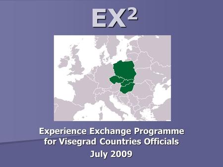 EX 2 EX 2 Experience Exchange Programme for Visegrad Countries Officials July 2009.