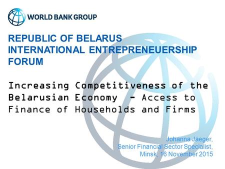 REPUBLIC OF BELARUS INTERNATIONAL ENTREPRENEUERSHIP FORUM Increasing Competitiveness of the Belarusian Economy - Access to Finance of Households and Firms.