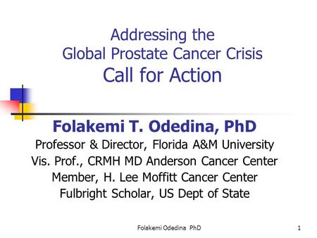 Folakemi Odedina PhD1 Addressing the Global Prostate Cancer Crisis Call for Action Folakemi T. Odedina, PhD Professor & Director, Florida A&M University.