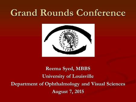 Grand Rounds Conference Reema Syed, MBBS University of Louisville Department of Ophthalmology and Visual Sciences August 7, 2015.