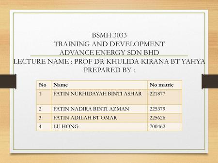BSMH 3033 TRAINING AND DEVELOPMENT ADVANCE ENERGY SDN BHD LECTURE NAME : PROF DR KHULIDA KIRANA BT YAHYA PREPARED BY :