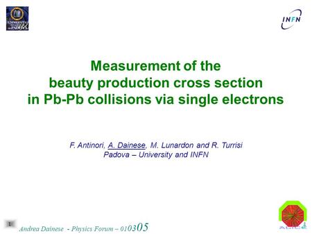 1 Andrea Dainese - Physics Forum – 01 03 05 Measurement of the beauty production cross section in Pb-Pb collisions via single electrons F. Antinori, A.