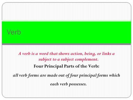 Verb A verb is a word that shows action, being, or links a subject to a subject complement. Four Principal Parts of the Verb: all verb forms are made.