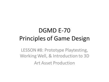 LESSON #8: Prototype Playtesting, Working Well, & Introduction to 3D Art Asset Production DGMD E-70 Principles of Game Design.