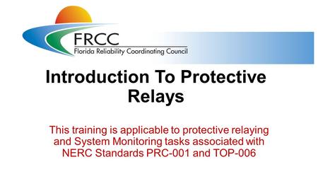Introduction To Protective Relays This training is applicable to protective relaying and System Monitoring tasks associated with NERC Standards PRC-001.