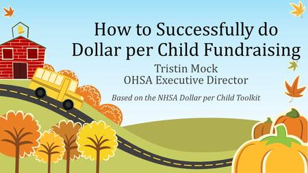 How to Successfully do Dollar per Child Fundraising Tristin Mock OHSA Executive Director Based on the NHSA Dollar per Child Toolkit.