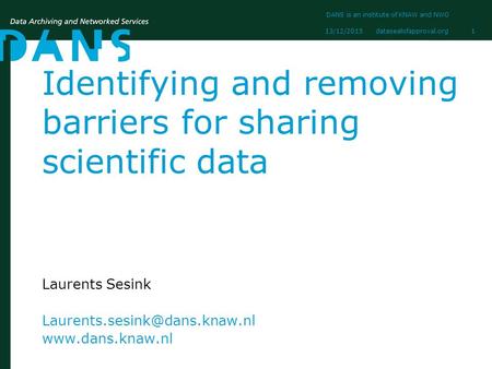 Datasealofapproval.org13/12/2015 DANS is an institute of KNAW and NWO 1 Identifying and removing barriers for sharing scientific data Laurents Sesink